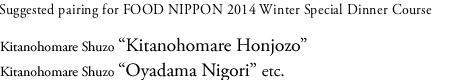 Suggested pairing for FOOD NIPPON 2014 Winter Special Dinner Course Kitanohomare Shuzo “KitanohomareHonjozo”Kitanohomare Shuzo “OyadamaNigori”ect.