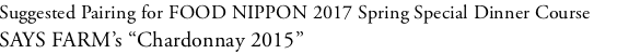 Suggested Pairing for FOOD NIPPON 2017 Spring Special Dinner Course SAYS FARM’s “Chardonnay 2015”