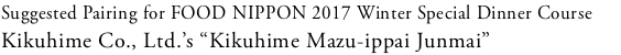 Suggested Pairing for FOOD NIPPON 2017 Winter Special Dinner Course
Kikuhime Co., Ltd.’s “Kikuhime Mazu-ippai Junmai”